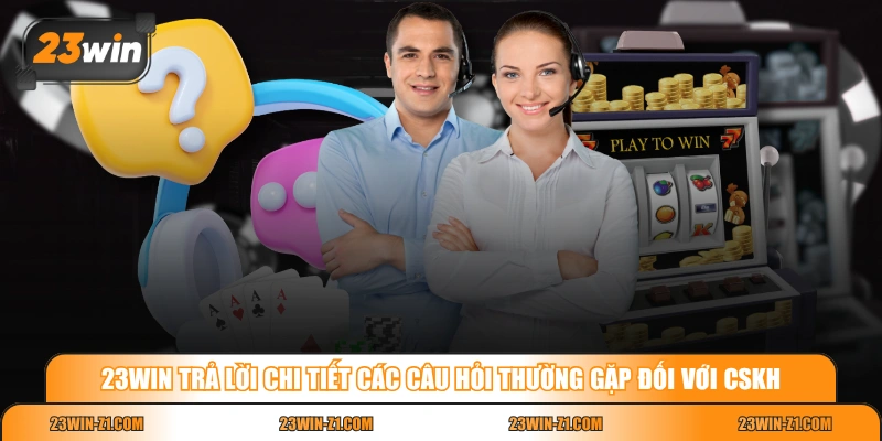 23WIN trả lời chi tiết các câu hỏi thường gặp đối với CSKH