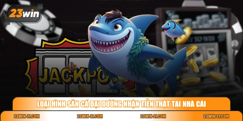 Loại hình săn cá đại dương nhận tiền thật tại nhà cái